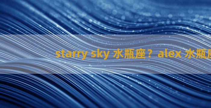 starry sky 水瓶座？alex 水瓶座